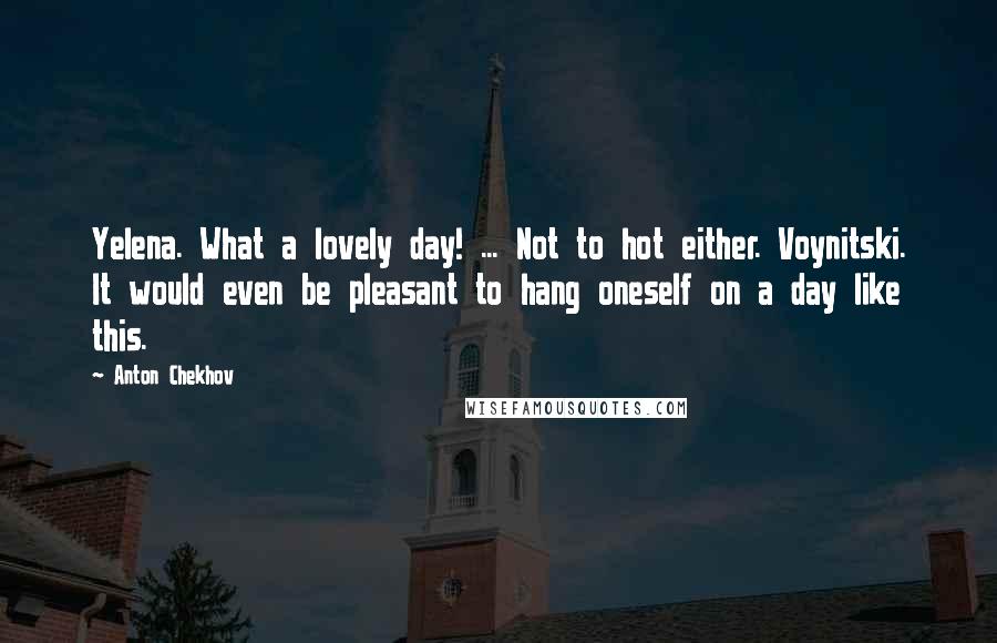 Anton Chekhov Quotes: Yelena. What a lovely day! ... Not to hot either. Voynitski. It would even be pleasant to hang oneself on a day like this.