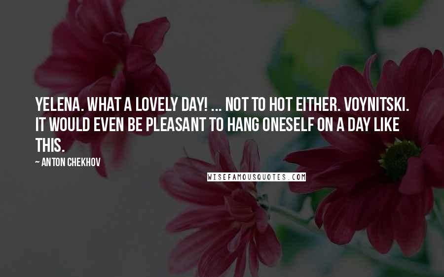 Anton Chekhov Quotes: Yelena. What a lovely day! ... Not to hot either. Voynitski. It would even be pleasant to hang oneself on a day like this.