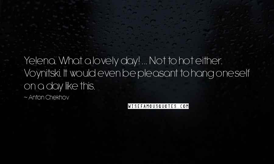 Anton Chekhov Quotes: Yelena. What a lovely day! ... Not to hot either. Voynitski. It would even be pleasant to hang oneself on a day like this.