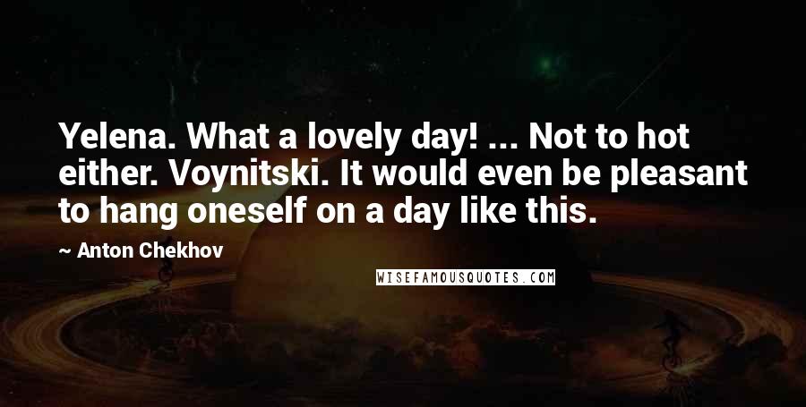 Anton Chekhov Quotes: Yelena. What a lovely day! ... Not to hot either. Voynitski. It would even be pleasant to hang oneself on a day like this.