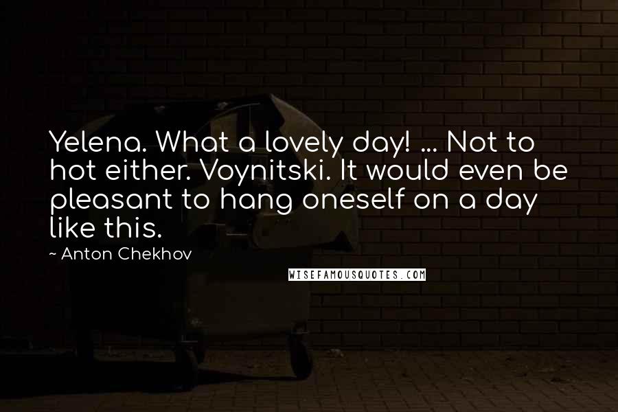 Anton Chekhov Quotes: Yelena. What a lovely day! ... Not to hot either. Voynitski. It would even be pleasant to hang oneself on a day like this.