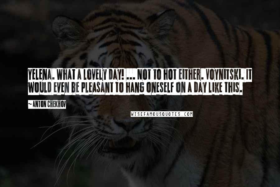 Anton Chekhov Quotes: Yelena. What a lovely day! ... Not to hot either. Voynitski. It would even be pleasant to hang oneself on a day like this.