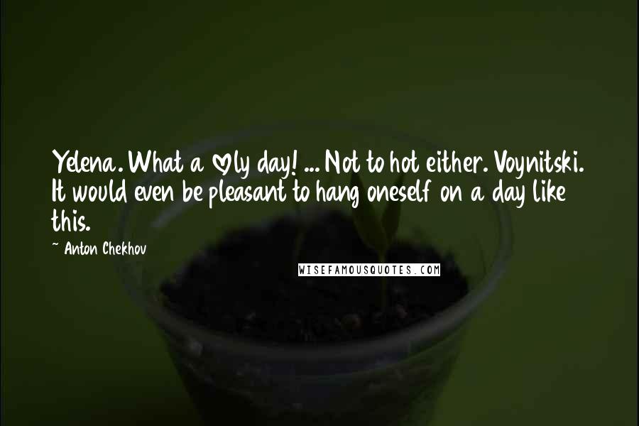 Anton Chekhov Quotes: Yelena. What a lovely day! ... Not to hot either. Voynitski. It would even be pleasant to hang oneself on a day like this.