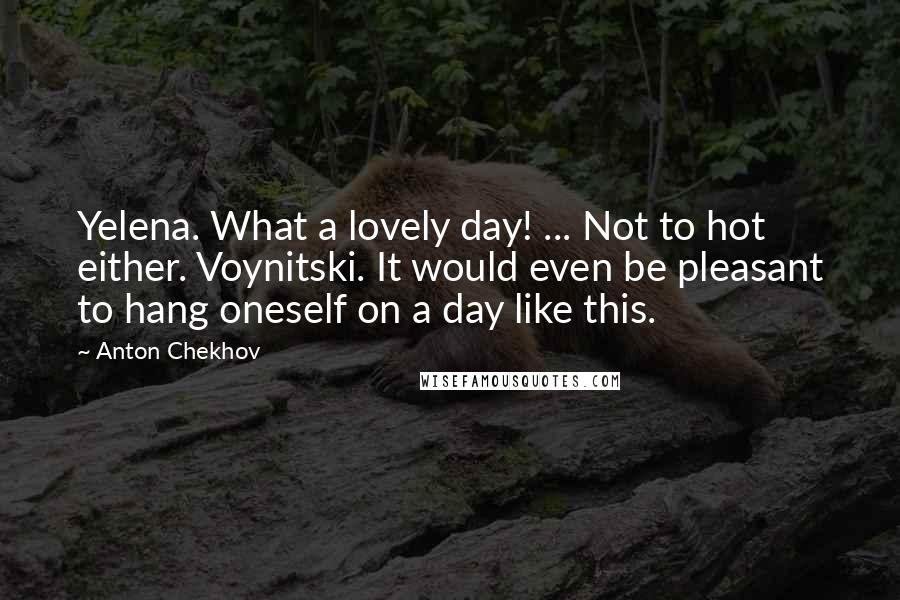 Anton Chekhov Quotes: Yelena. What a lovely day! ... Not to hot either. Voynitski. It would even be pleasant to hang oneself on a day like this.