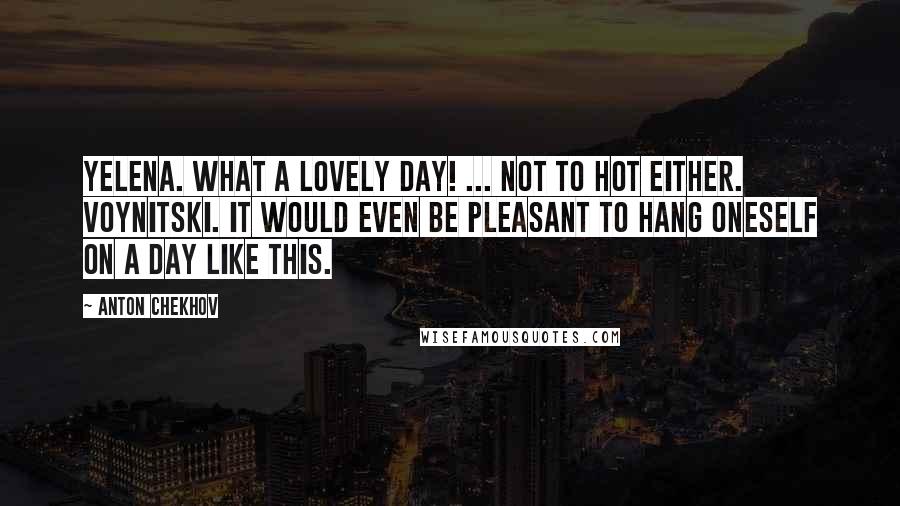 Anton Chekhov Quotes: Yelena. What a lovely day! ... Not to hot either. Voynitski. It would even be pleasant to hang oneself on a day like this.