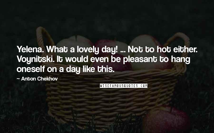 Anton Chekhov Quotes: Yelena. What a lovely day! ... Not to hot either. Voynitski. It would even be pleasant to hang oneself on a day like this.