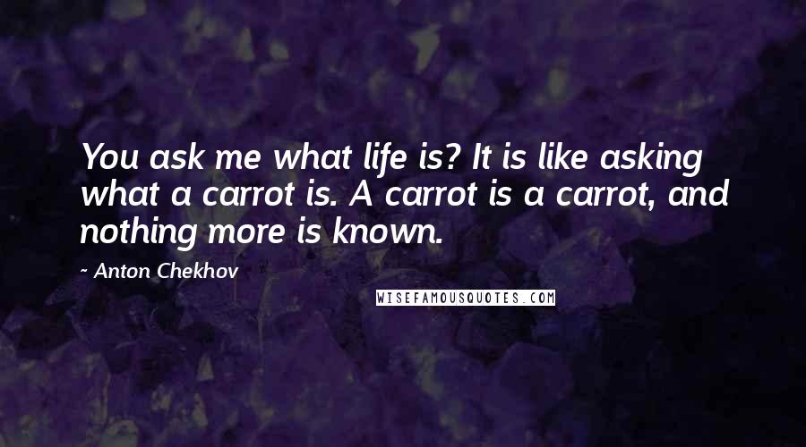 Anton Chekhov Quotes: You ask me what life is? It is like asking what a carrot is. A carrot is a carrot, and nothing more is known.