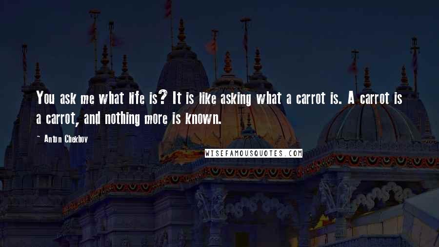 Anton Chekhov Quotes: You ask me what life is? It is like asking what a carrot is. A carrot is a carrot, and nothing more is known.