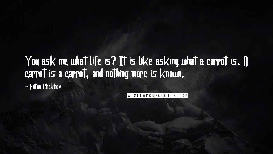 Anton Chekhov Quotes: You ask me what life is? It is like asking what a carrot is. A carrot is a carrot, and nothing more is known.