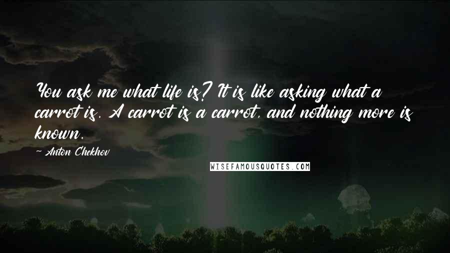 Anton Chekhov Quotes: You ask me what life is? It is like asking what a carrot is. A carrot is a carrot, and nothing more is known.