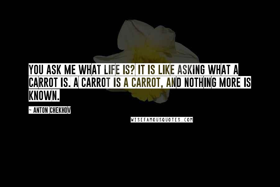 Anton Chekhov Quotes: You ask me what life is? It is like asking what a carrot is. A carrot is a carrot, and nothing more is known.