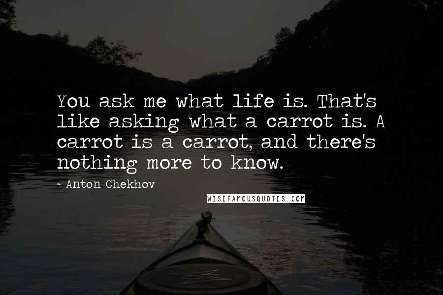 Anton Chekhov Quotes: You ask me what life is. That's like asking what a carrot is. A carrot is a carrot, and there's nothing more to know.