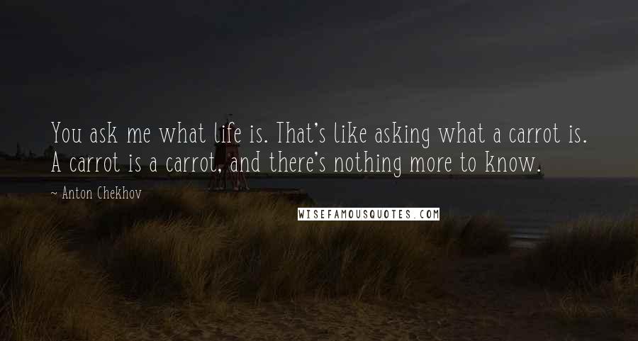 Anton Chekhov Quotes: You ask me what life is. That's like asking what a carrot is. A carrot is a carrot, and there's nothing more to know.