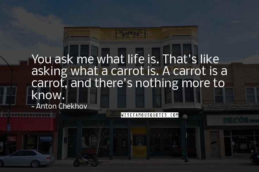 Anton Chekhov Quotes: You ask me what life is. That's like asking what a carrot is. A carrot is a carrot, and there's nothing more to know.
