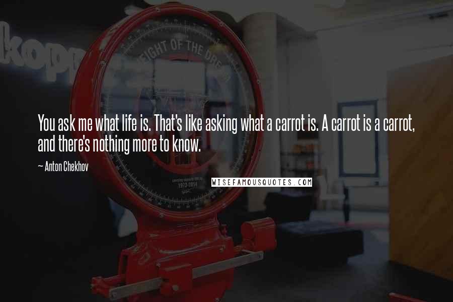 Anton Chekhov Quotes: You ask me what life is. That's like asking what a carrot is. A carrot is a carrot, and there's nothing more to know.