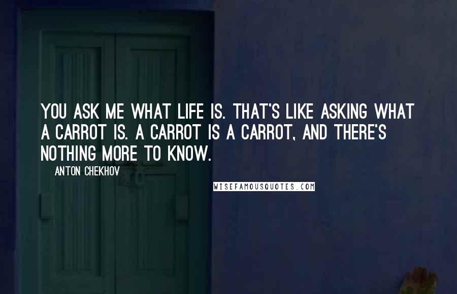 Anton Chekhov Quotes: You ask me what life is. That's like asking what a carrot is. A carrot is a carrot, and there's nothing more to know.