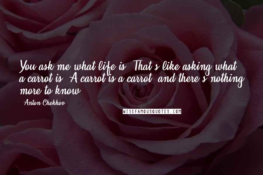 Anton Chekhov Quotes: You ask me what life is. That's like asking what a carrot is. A carrot is a carrot, and there's nothing more to know.