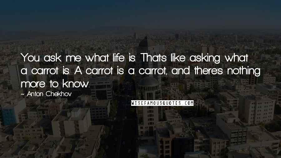 Anton Chekhov Quotes: You ask me what life is. That's like asking what a carrot is. A carrot is a carrot, and there's nothing more to know.