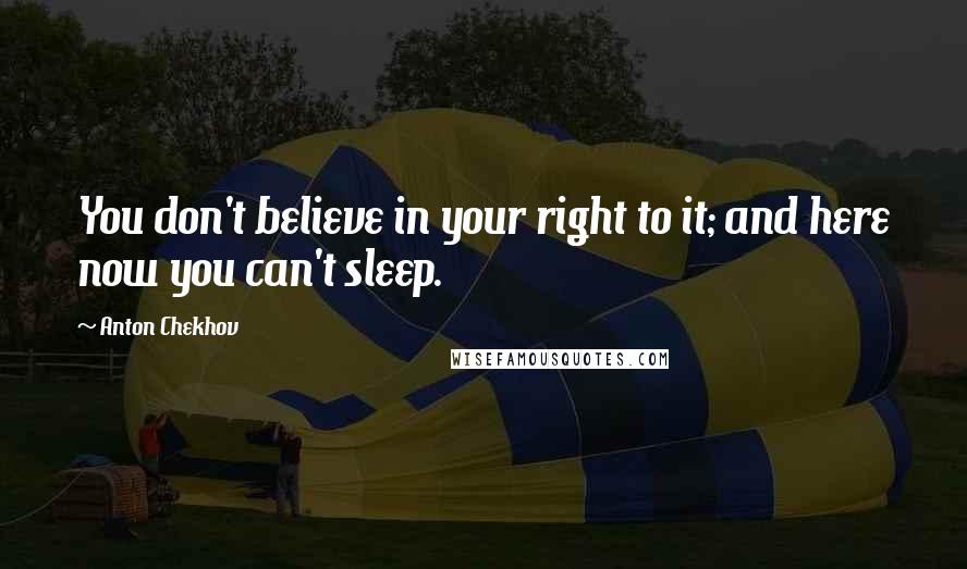 Anton Chekhov Quotes: You don't believe in your right to it; and here now you can't sleep.