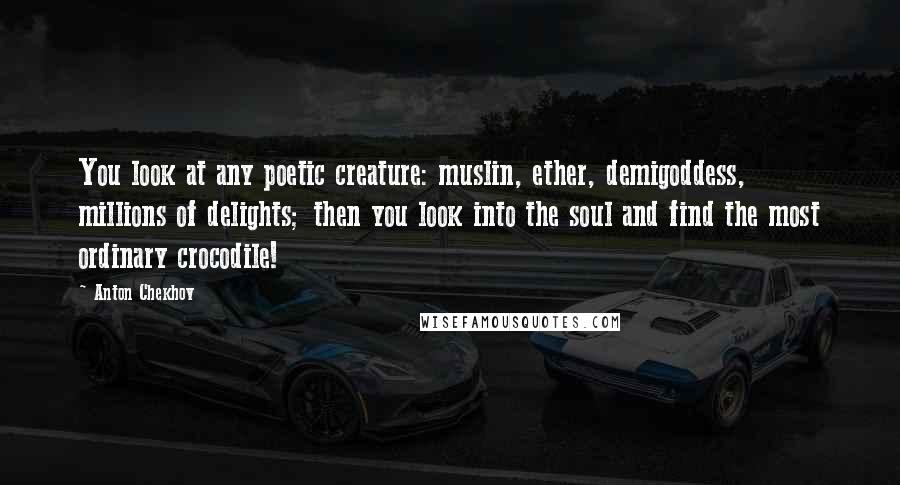 Anton Chekhov Quotes: You look at any poetic creature: muslin, ether, demigoddess, millions of delights; then you look into the soul and find the most ordinary crocodile!