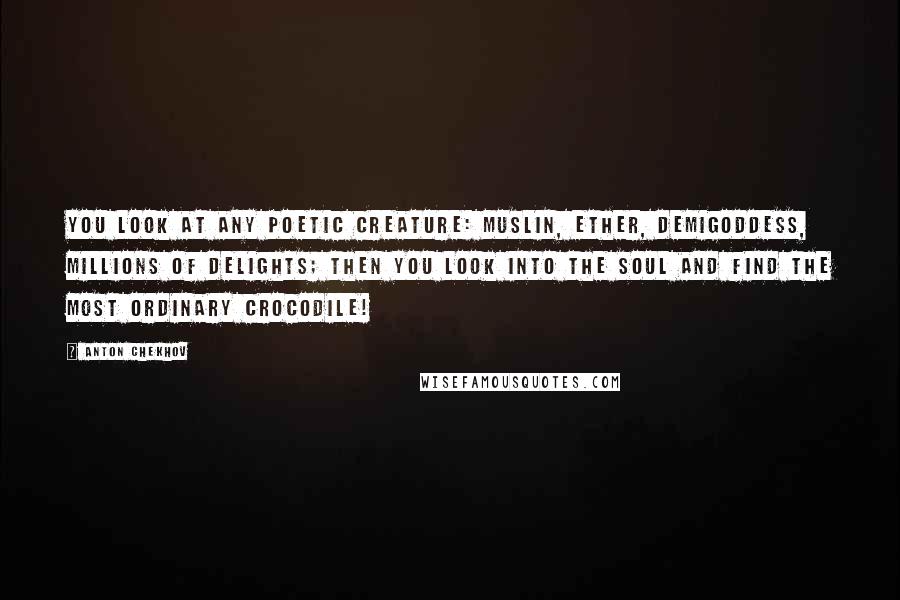 Anton Chekhov Quotes: You look at any poetic creature: muslin, ether, demigoddess, millions of delights; then you look into the soul and find the most ordinary crocodile!
