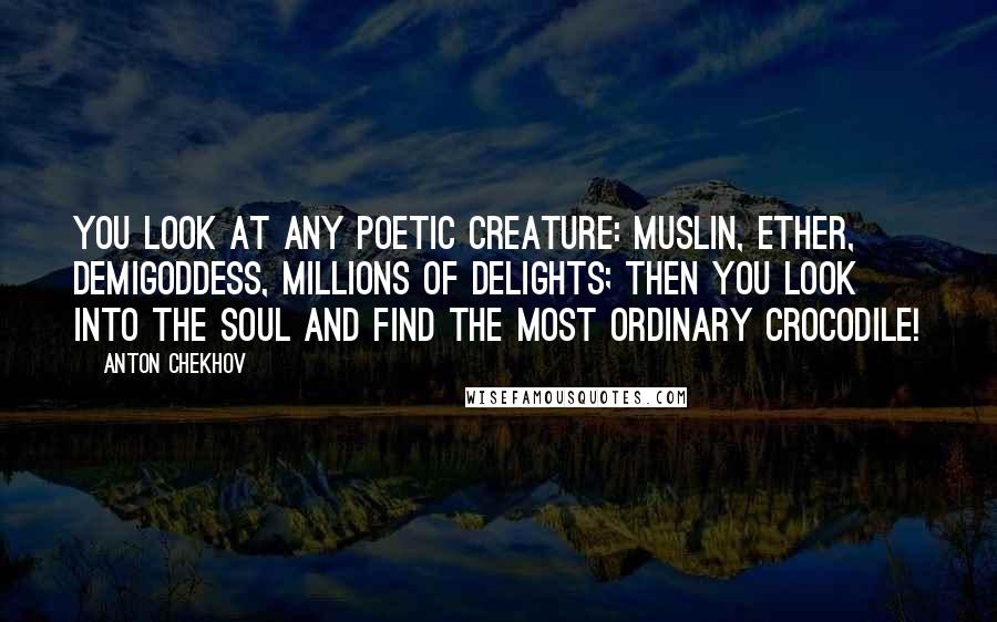 Anton Chekhov Quotes: You look at any poetic creature: muslin, ether, demigoddess, millions of delights; then you look into the soul and find the most ordinary crocodile!