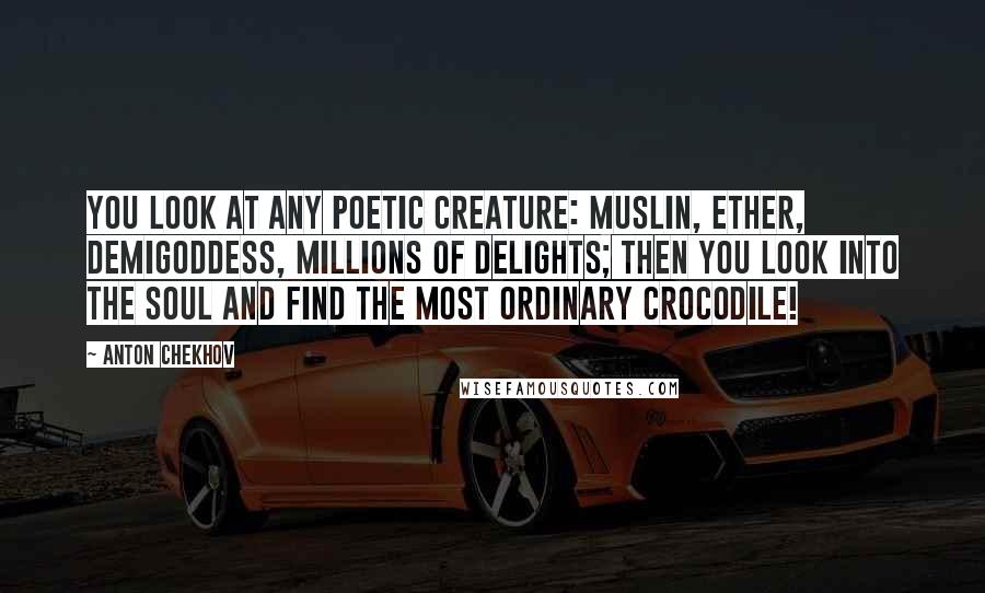 Anton Chekhov Quotes: You look at any poetic creature: muslin, ether, demigoddess, millions of delights; then you look into the soul and find the most ordinary crocodile!