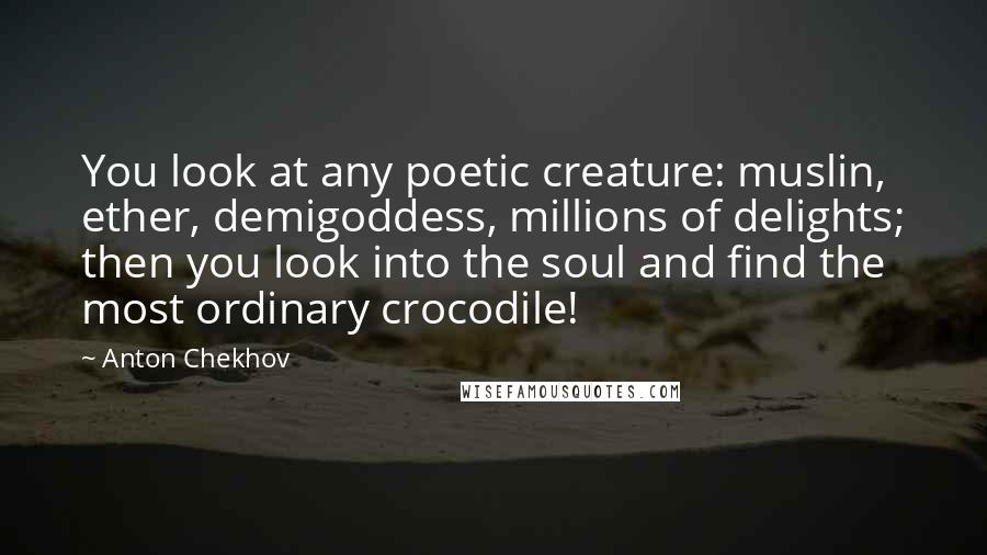 Anton Chekhov Quotes: You look at any poetic creature: muslin, ether, demigoddess, millions of delights; then you look into the soul and find the most ordinary crocodile!