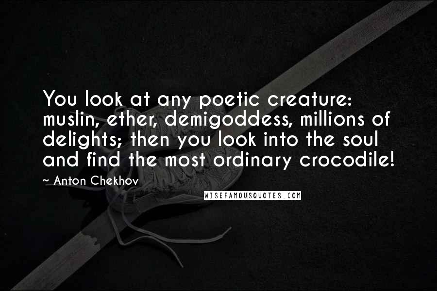 Anton Chekhov Quotes: You look at any poetic creature: muslin, ether, demigoddess, millions of delights; then you look into the soul and find the most ordinary crocodile!