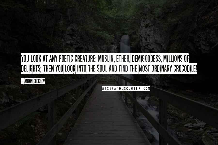 Anton Chekhov Quotes: You look at any poetic creature: muslin, ether, demigoddess, millions of delights; then you look into the soul and find the most ordinary crocodile!