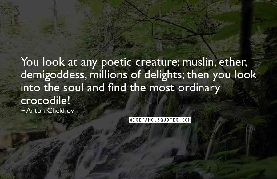 Anton Chekhov Quotes: You look at any poetic creature: muslin, ether, demigoddess, millions of delights; then you look into the soul and find the most ordinary crocodile!