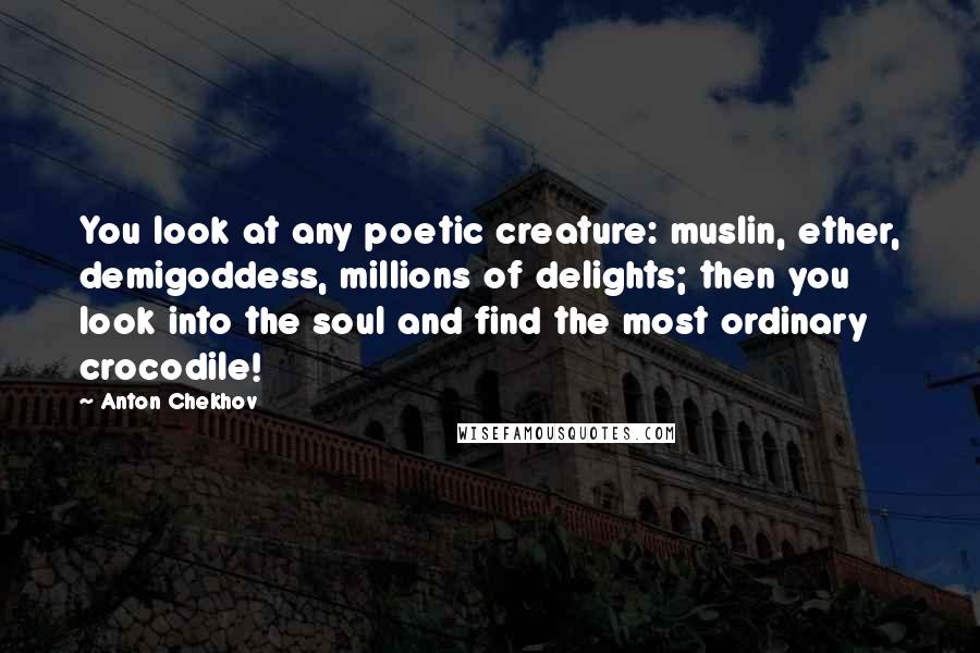 Anton Chekhov Quotes: You look at any poetic creature: muslin, ether, demigoddess, millions of delights; then you look into the soul and find the most ordinary crocodile!