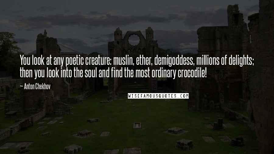 Anton Chekhov Quotes: You look at any poetic creature: muslin, ether, demigoddess, millions of delights; then you look into the soul and find the most ordinary crocodile!