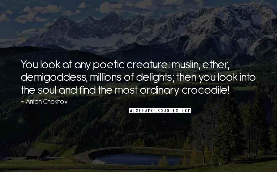 Anton Chekhov Quotes: You look at any poetic creature: muslin, ether, demigoddess, millions of delights; then you look into the soul and find the most ordinary crocodile!