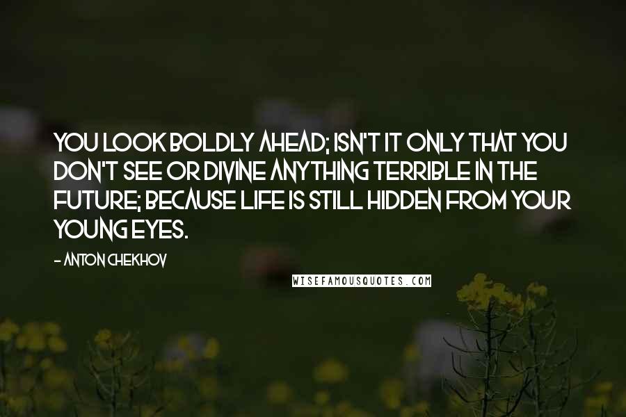 Anton Chekhov Quotes: You look boldly ahead; isn't it only that you don't see or divine anything terrible in the future; because life is still hidden from your young eyes.