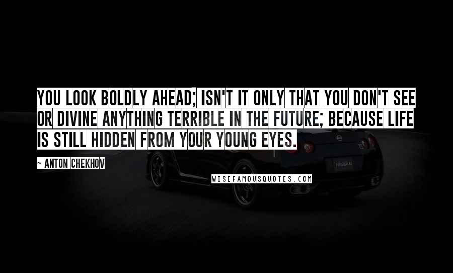 Anton Chekhov Quotes: You look boldly ahead; isn't it only that you don't see or divine anything terrible in the future; because life is still hidden from your young eyes.