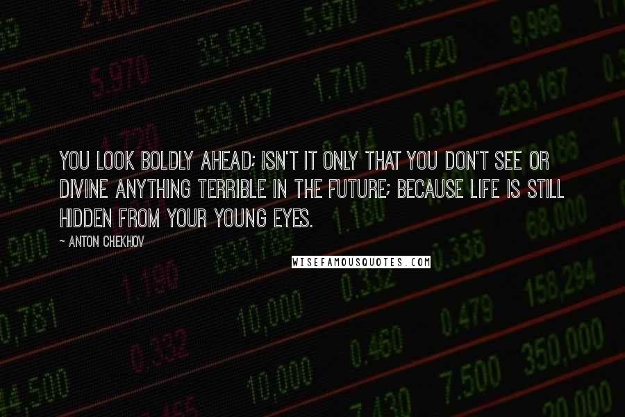 Anton Chekhov Quotes: You look boldly ahead; isn't it only that you don't see or divine anything terrible in the future; because life is still hidden from your young eyes.