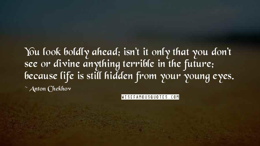 Anton Chekhov Quotes: You look boldly ahead; isn't it only that you don't see or divine anything terrible in the future; because life is still hidden from your young eyes.