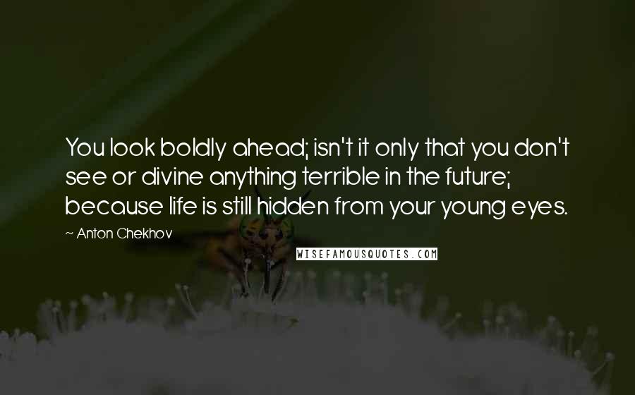 Anton Chekhov Quotes: You look boldly ahead; isn't it only that you don't see or divine anything terrible in the future; because life is still hidden from your young eyes.