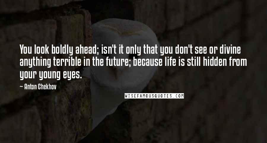 Anton Chekhov Quotes: You look boldly ahead; isn't it only that you don't see or divine anything terrible in the future; because life is still hidden from your young eyes.