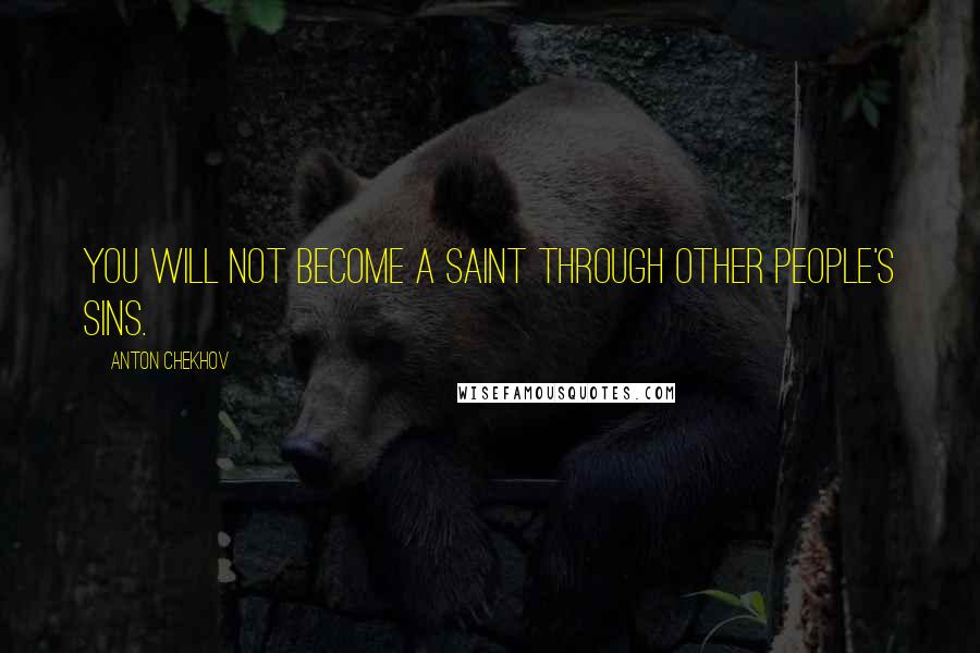 Anton Chekhov Quotes: You will not become a saint through other people's sins.