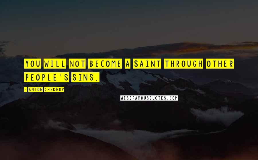 Anton Chekhov Quotes: You will not become a saint through other people's sins.