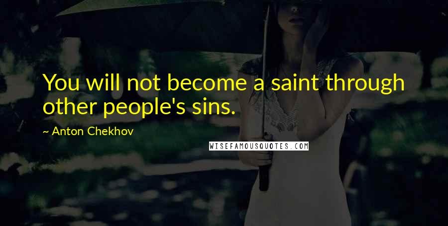 Anton Chekhov Quotes: You will not become a saint through other people's sins.