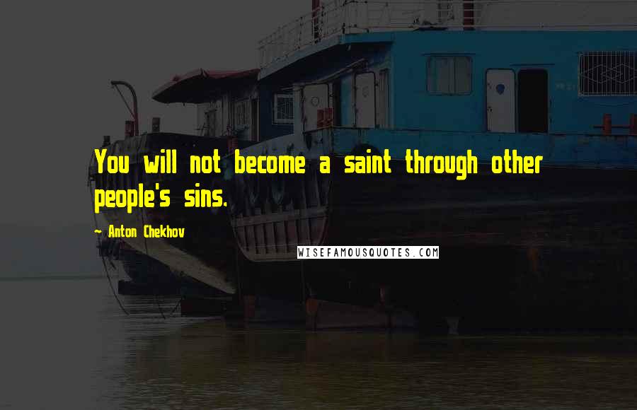 Anton Chekhov Quotes: You will not become a saint through other people's sins.