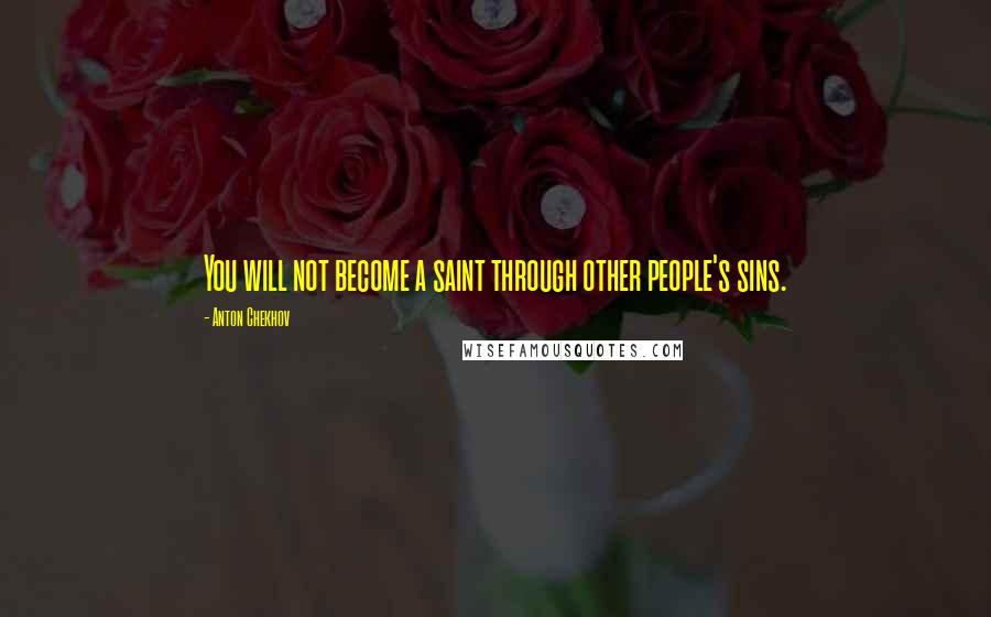 Anton Chekhov Quotes: You will not become a saint through other people's sins.
