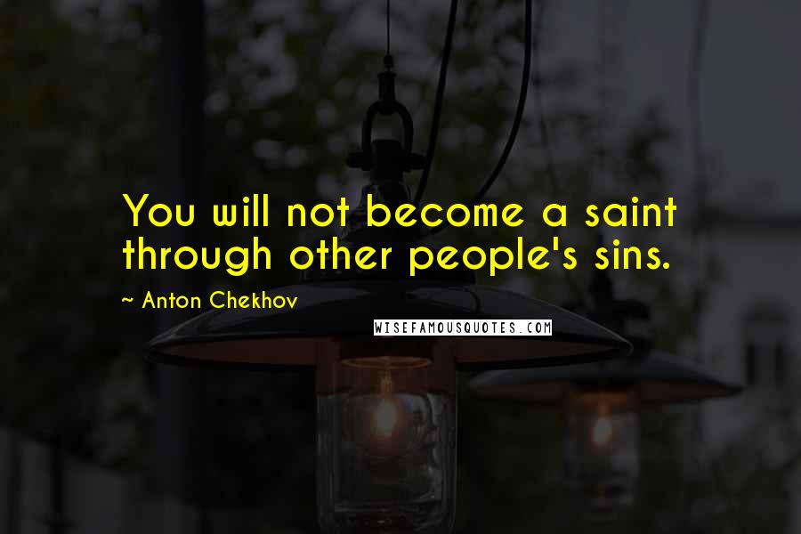 Anton Chekhov Quotes: You will not become a saint through other people's sins.