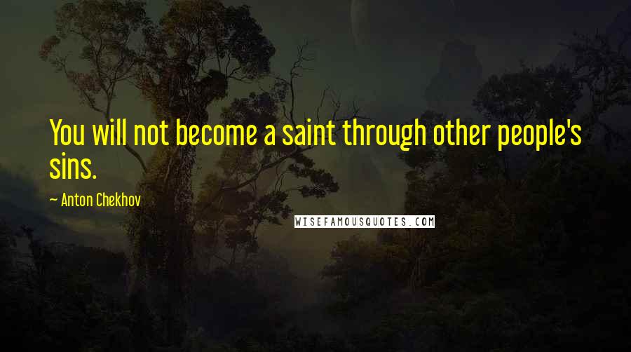 Anton Chekhov Quotes: You will not become a saint through other people's sins.