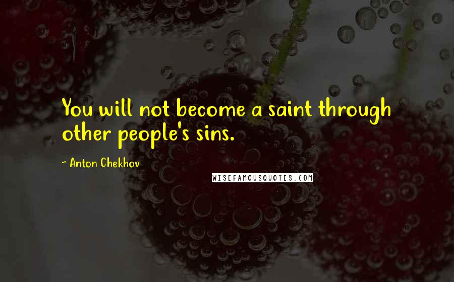 Anton Chekhov Quotes: You will not become a saint through other people's sins.