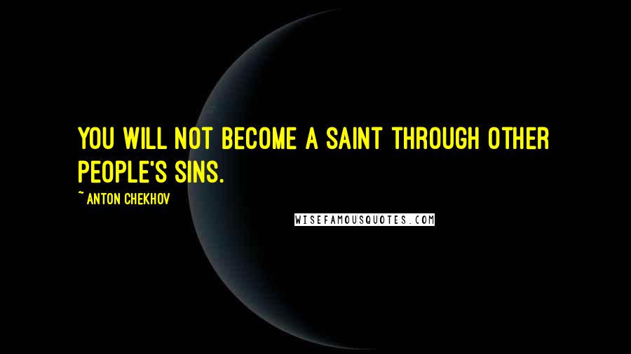 Anton Chekhov Quotes: You will not become a saint through other people's sins.