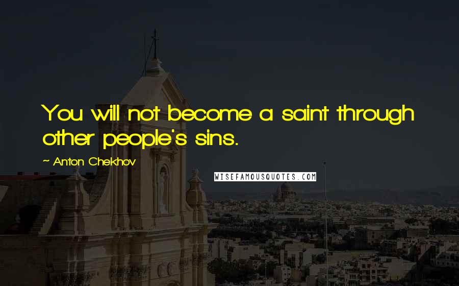 Anton Chekhov Quotes: You will not become a saint through other people's sins.